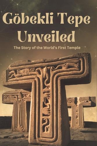 Göbekli Tepe Unveiled: The Story of the World's First Temple