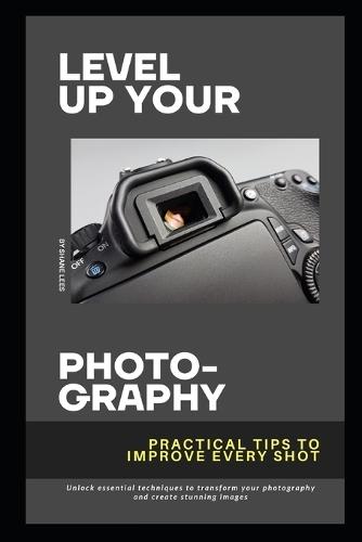 Level Up Your Photography: Practical Tips to Improve Every Shot: Unlock essential techniques to transform your photography and create stunning images.