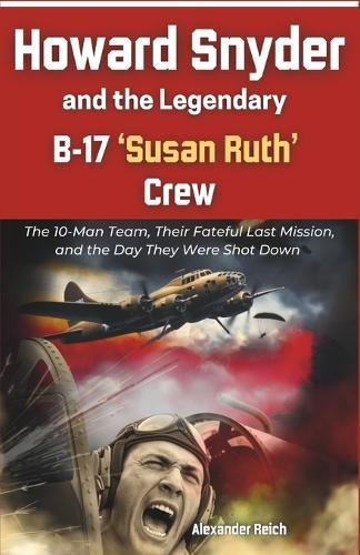 Howard Snyder and the Legendary B-17 'Susan Ruth' Crew: The 10-Man Team, Their Fateful Last Mission, and the Day They Were Shot Down