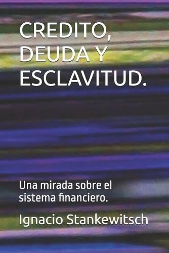 Credito, Deuda Y Esclavitud.: Una mirada sobre el sistema financiero.