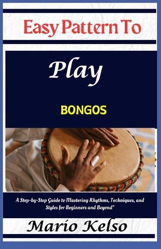 Easy Pattern To Play bongos: A Step-by-Step Guide to Mastering Rhythms, Techniques, and Styles for Beginners and Beyond""