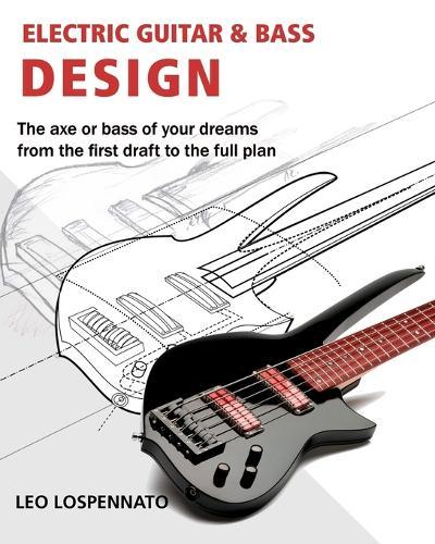 Electric Guitar and Bass Design: The axe or bass of your dreams, from the first draft to the complete plan