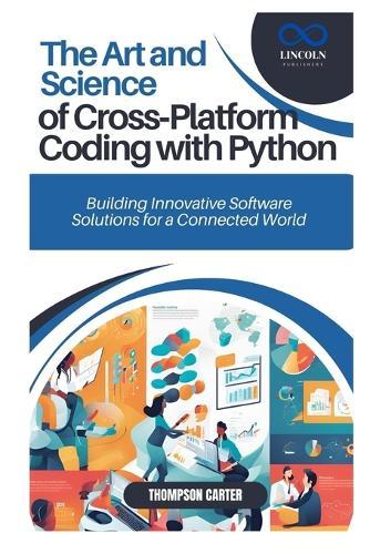 The Art and Science of Cross-Platform Coding with Python: Building Innovative Software Solutions for a Connected World