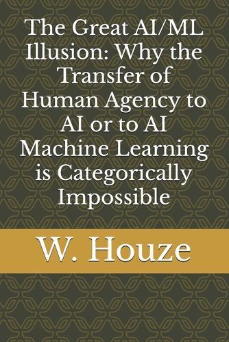 The Great AI/ML Illusion: Why the Transfer of Human Agency to AI or to AI Machine Learning is Categorically Impossible