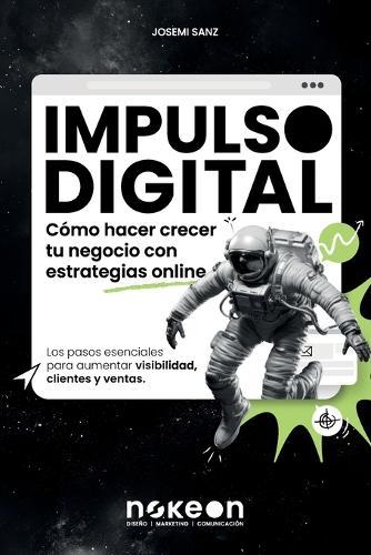 Impulso Digital Cómo hacer crecer tu negocio con estrategias online: Los pasos esenciales para aumentar visibilidad, clientes y ventas.