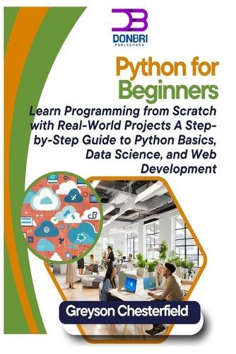 Python for Beginners: Learn Programming from Scratch with Real-World Projects A Step-by-Step Guide to Python Basics, Data Science, and Web Development