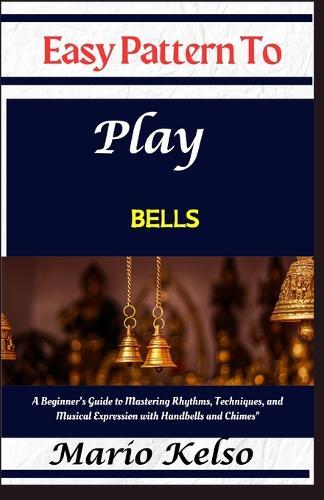 Easy Pattern To Play bells: A Beginner's Guide to Mastering Rhythms, Techniques, and Musical Expression with Handbells and Chimes""