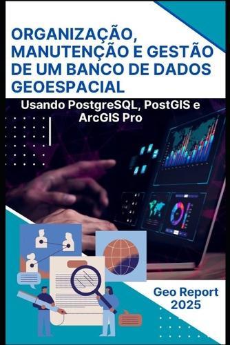 Organização, Manutenção e Gestão de um Banco de Dados Geoespacial: Usando PostgreSQL, PostGIS e ArcGIS Pro