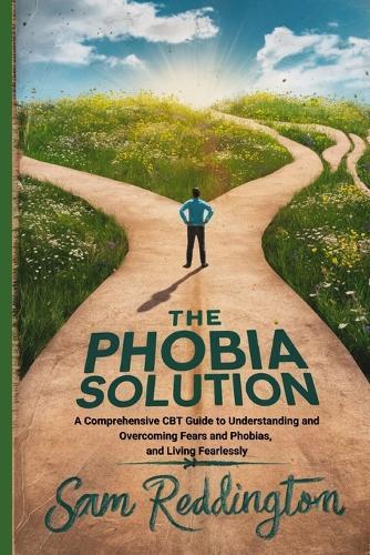 The Phobia Solution: A Comprehensive CBT Guide to Understanding and Overcoming Fears and Phobias, and Living Fearlessly