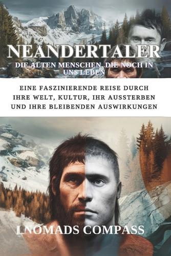Neandertaler: Die alten Menschen, die noch in uns leben: Eine faszinierende Reise durch ihre Welt, Kultur, ihr Aussterben und ihre bleibenden Auswirkungen