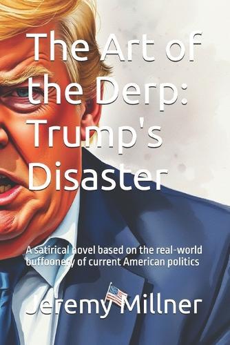 The Art of the Derp: Trump's Disaster: A satirical novel based on the real-world buffoonery of current American politics