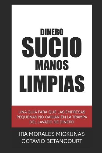 Dinero Sucio Manos Limpias: una guia para que las empresas pequenas no caigan en la trampa del lavado de dinero