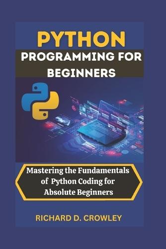 Python Programming for Beginners: Mastering the Fundamentals of Python Coding for Absolute Beginners