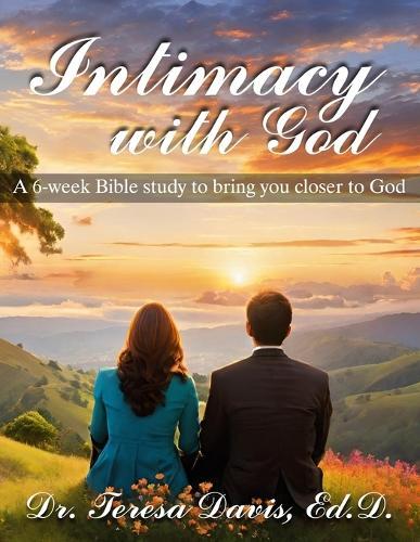 Intimacy with God: A 6-week Bible Study: Week 1 - Seeking God Through Intimacy Week 2 - Repentance, Forgiveness, Thanksgiving Week 3 - Learning the Word Week 4 - Prayer and Meditation Week 5 - Praise and Worship Week 6 - Fasting
