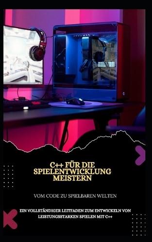 C++ Für Die Spielentwicklung Meistern Vom Code Zu Spielbaren Welten: Ein Vollständiger Leitfaden Zum Entwickeln Von Leistungsstarken Spielen Mit C++