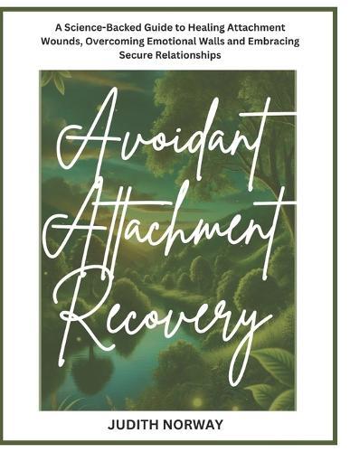 Avoidant Attachment Recovery: A Science-Backed Guide to Healing Attachment Wounds, Overcoming Emotional Walls and Embracing Secure Relationships