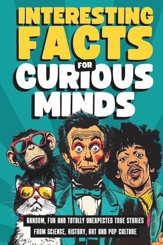 Interesting Facts for Curious Minds: Random, Fun and Totally Unexpected True Stories from Science, History, Art and Pop Culture