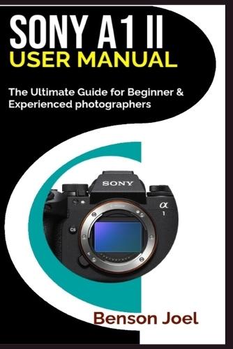 SONY A1 II User Manual: The Ultimate Guide for Beginner & Experienced photographers
