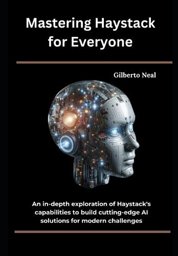 Mastering Haystack for Everyone: An in-depth exploration of Haystack's capabilities to build cutting-edge AI solutions for modern challenges