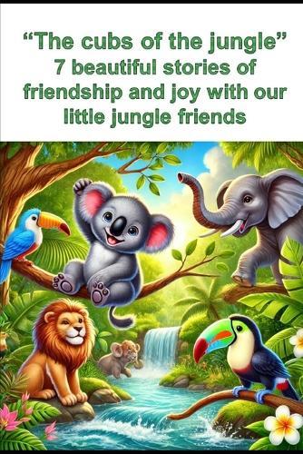 The cubs of the jungle: 7 beautiful stories of friendship and joy with our little jungle friends