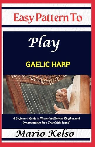 Easy Pattern To Play Gaelic harp: A Beginner's Guide to Mastering Melody, Rhythm, and Ornamentation for a True Celtic Sound""