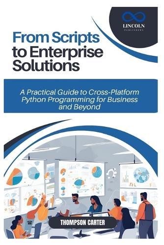 From Scripts to Enterprise Solutions: A Practical Guide to Cross-Platform Python Programming for Business and Beyond