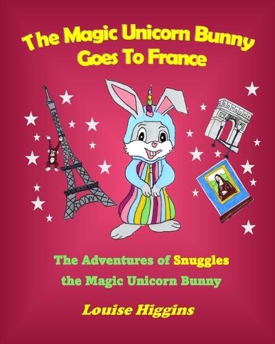 The Magic Unicorn Bunny Goes To France: The Adventures of Snuggles the Magic Unicorn Bunny