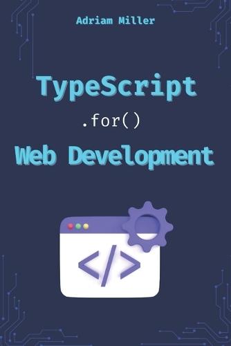 TypeScript for Web Development: Boost Your Productivity, Eliminate Costly Errors, and Build Scalable Web Applications with TypeScript