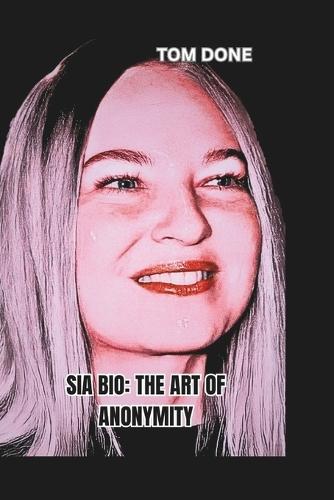 Sia Bio: THE ART OF ANONYMITY: Balancing Fame, Privacy, and Artistic Freedom in a Celebrity-Driven World
