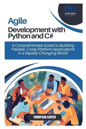 Agile Development with Python and C#: A Comprehensive Guide to Building Flexible, Cross-Platform Applications in a Rapidly Changing World