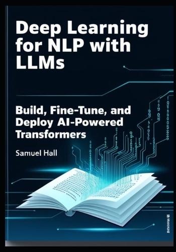 Deep Learning for Nlp with Llms: Build, Fine-Tune, and Deploy AI-Powered Transformers