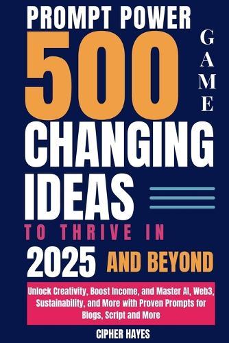 Prompt Power: 500 Game-Changing Ideas to Thrive in 2025 and Beyond: Unlock Creativity, Boost Income, and Master AI, Web3, Sustainability, and More with Proven Prompts for Blogs, Script and More