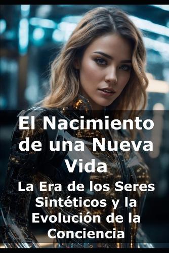 El Nacimiento de una Nueva Vida: La Era de los Seres Sintéticos y la Evolución de la Conciencia