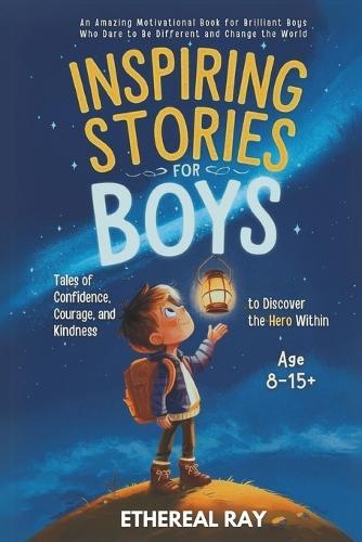 Inspiring Stories for Boys: Tales of Confidence, Courage, and Kindness to Discover the Hero Within: An Amazing Motivational Book for Brilliant Boys Who Dare to Be Different and Change the World