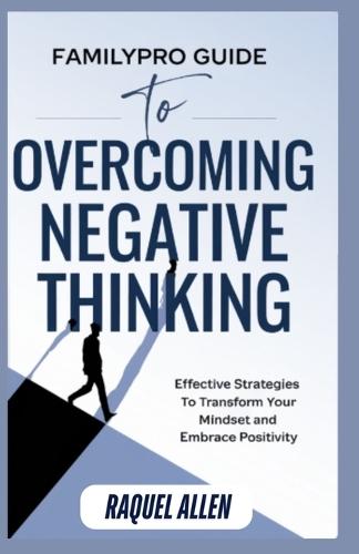 FamilyPro Guide to Overcoming Negative Thinking: Effective Strategies to Transform Your Mindset and Embrace Positivity