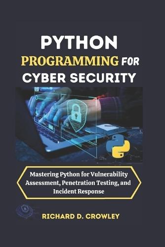 Python Programming for Cyber Security: Mastering Python for Vulnerability Assessment, Penetration Testing, and Incident Response