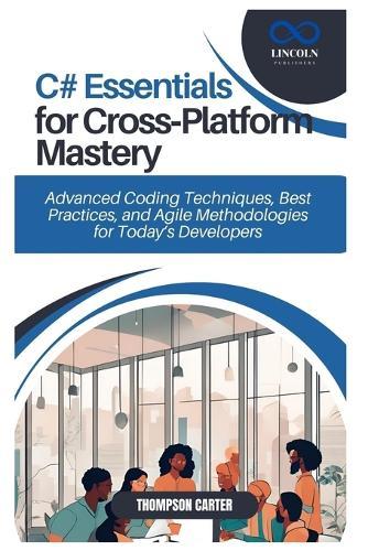 C# Essentials for Cross-Platform Mastery: Advanced Coding Techniques, Best Practices, and Agile Methodologies for Today's Developers