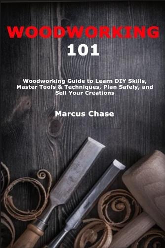 Woodworking 101: Woodworking Guide to Learn DIY Skills, Master Tools & Techniques, Plan Safely, and Sell Your Creations