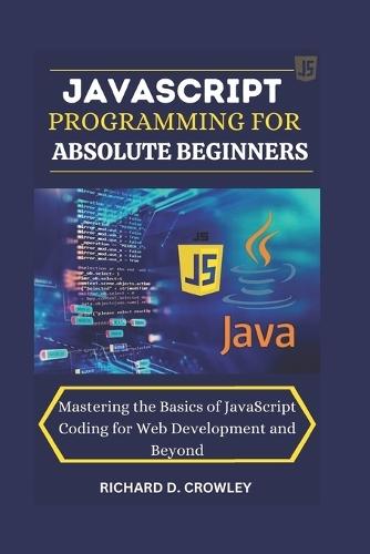 JavaScript Programming for Absolute Beginners: ""Mastering the Basics of JavaScript Coding for Web Development and Beyond""