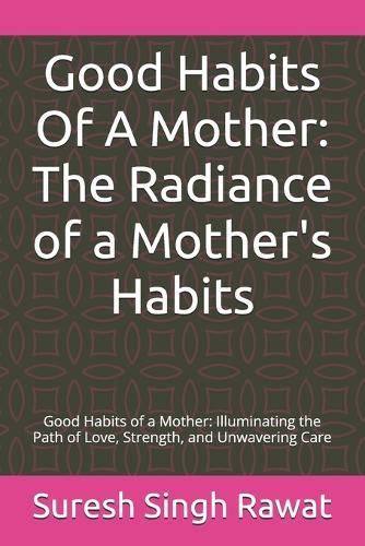 Good Habits Of A Mother: The Radiance of a Mother's Habits: Good Habits of a Mother: Illuminating the Path of Love, Strength, and Unwavering Care