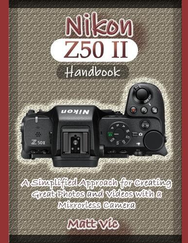 Nikon Z50 II Handbook: A Simplified Approach for Creating Great Photos and Videos with A Mirrorless Camera
