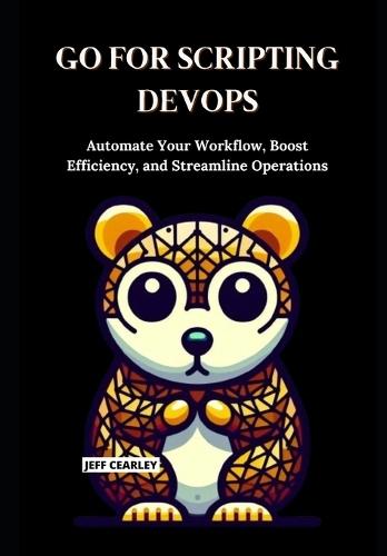 Go for Scripting DevOps: Automate Your Workflow, Boost Efficiency, and Streamline Operations
