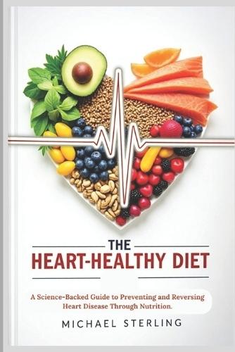 The Heart-Healthy Diet: A Science-Backed Guide to Preventing and Reversing Heart Disease Through Nutrition.