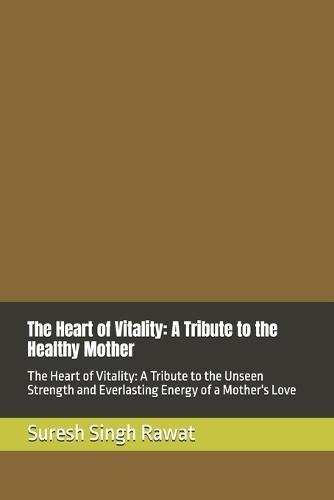 The Heart of Vitality: A Tribute to the Healthy Mother: The Heart of Vitality: A Tribute to the Unseen Strength and Everlasting Energy of a Mother's Love