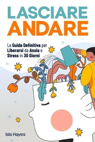 Lasciare Andare: La Guida Definitiva per Liberarsi da Ansia e Stress in 30 GIORNI Controlla i tuoi Pensieri Negativi, Lascia il Passato alle Spalle e Vivi nel Qui ed Ora con una Mente Leggera
