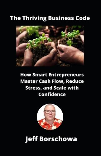 The Thriving Business Code: How Smart Entrepreneurs Master Cash Flow, Reduce Stress, and Scale with Confidence