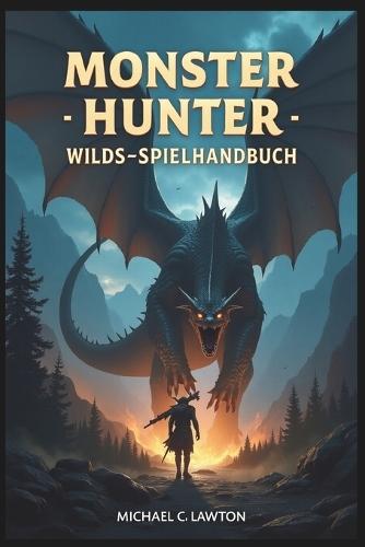 Monster Hunter Wilds-Spielhandbuch: Die Jagd meistern: Der ultimative Leitfaden zu Monster Hunter Wilds