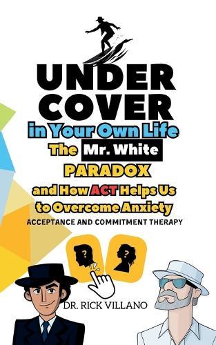 UNDER COVER in Your Own Life: The Mr. White PARADOX and How ACT Helps Us to Overcome Anxiety Acceptance and Commitment Therapy
