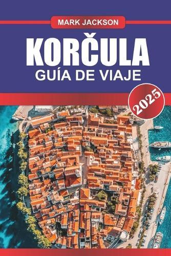 KORČULA Guía de Viaje 2025: Descubra la isla histórica de Croacia: murallas medievales, viñedos y playas vírgenes