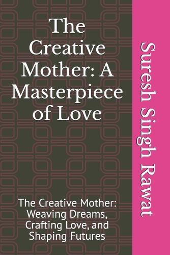 The Creative Mother: A Masterpiece of Love: The Creative Mother: Weaving Dreams, Crafting Love, and Shaping Futures